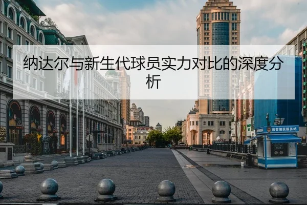 纳达尔与新生代球员实力对比的深度分析